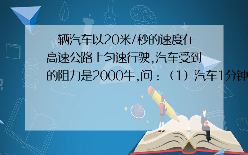 一辆汽车以20米/秒的速度在高速公路上匀速行驶,汽车受到的阻力是2000牛,问：（1）汽车1分钟做了多少功?（2）汽车的功率多大?