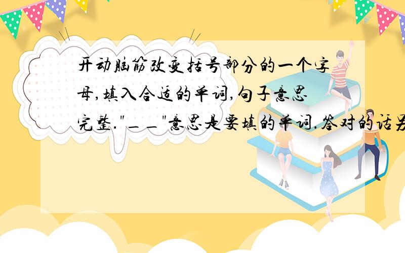 开动脑筋改变括号部分的一个字母,填入合适的单词,句子意思完整.