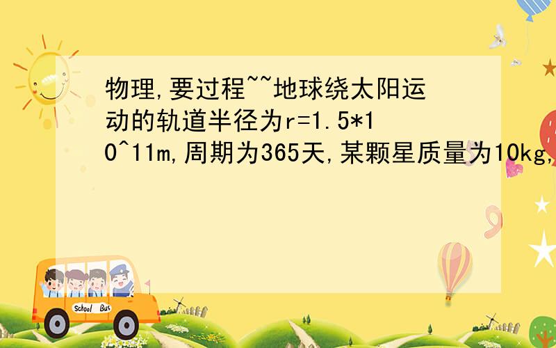 物理,要过程~~地球绕太阳运动的轨道半径为r=1.5*10^11m,周期为365天,某颗星质量为10kg,高速向太阳运动.当经过地球轨道的某处A时,速度达到79km/h,则某颗星在A处受到太阳的引力大小为（ ）