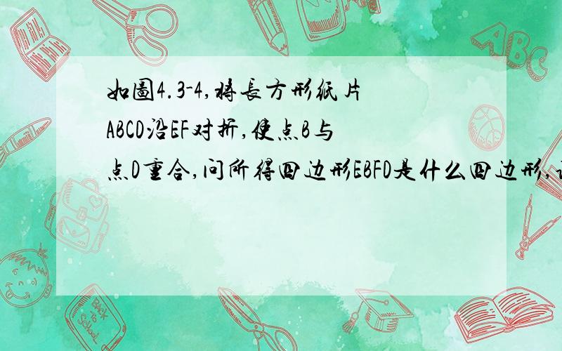 如图4.3-4,将长方形纸片ABCD沿EF对折,使点B与点D重合,问所得四边形EBFD是什么四边形,说明你的理由图跟我们呢个不一样啦