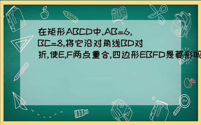 在矩形ABCD中.AB=6,BC=8,将它沿对角线BD对折,使E,F两点重合,四边形EBFD是菱形吗 边长是多少