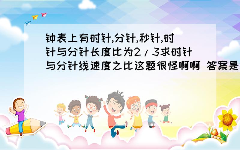 钟表上有时针,分针,秒针,时针与分针长度比为2/3求时针与分针线速度之比这题很怪啊啊 答案是1/18 但用v=2πr/T去算就是1/8 为什么?