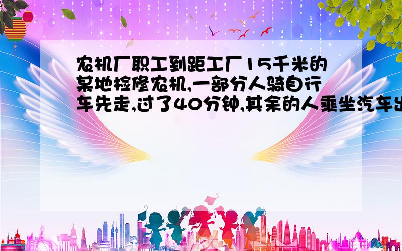 农机厂职工到距工厂15千米的某地检修农机,一部分人骑自行车先走,过了40分钟,其余的人乘坐汽车出发,结他们同时到达,已知汽车的速度是自行车的3倍,求两种车的速度