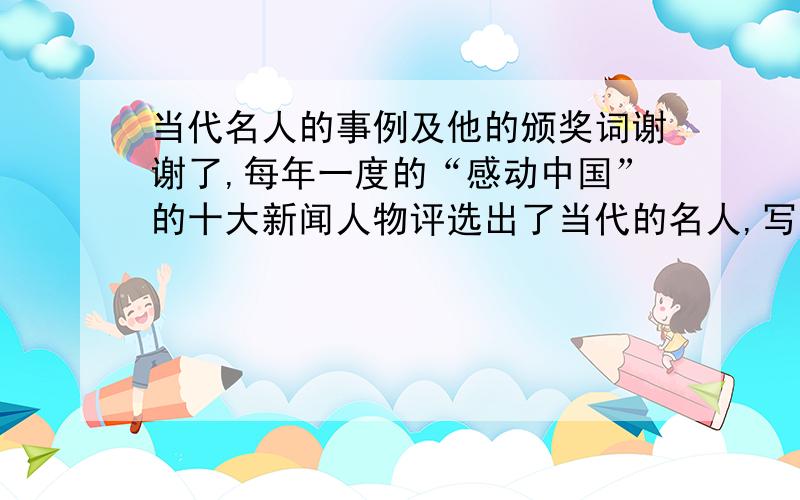 当代名人的事例及他的颁奖词谢谢了,每年一度的“感动中国”的十大新闻人物评选出了当代的名人,写出至少一位的当代名人的事例及他的颁奖词