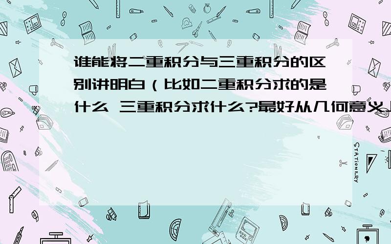 谁能将二重积分与三重积分的区别讲明白（比如二重积分求的是什么 三重积分求什么?最好从几何意义上区别）