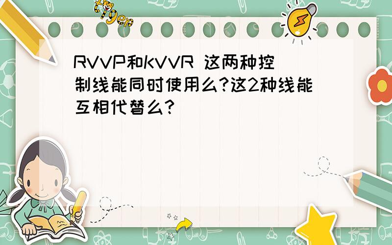 RVVP和KVVR 这两种控制线能同时使用么?这2种线能互相代替么?