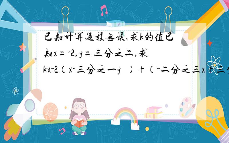 已知计算过程无误,求k的值已知x=-2,y=三分之二,求kx-2（x-三分之一y²）+（-二分之三x+三分之一y²）的值,一位同学在做题时,错把x=-2看成x=2,但结果也正确,