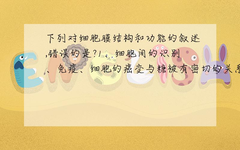 下列对细胞膜结构和功能的叙述,错误的是?1、细胞间的识别、免疫、细胞的癌变与糖被有密切的关系2、适当提高温度将加快磷脂双分子和蛋白质的流动速度3、自由扩散不需要ATP,协助扩散过