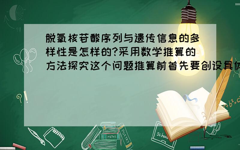 脱氧核苷酸序列与遗传信息的多样性是怎样的?采用数学推算的方法探究这个问题推算前首先要创设具体的数字化情境.基因是复杂多样的.：四种碱基的排列如何构成复杂多样的遗传信息?设置