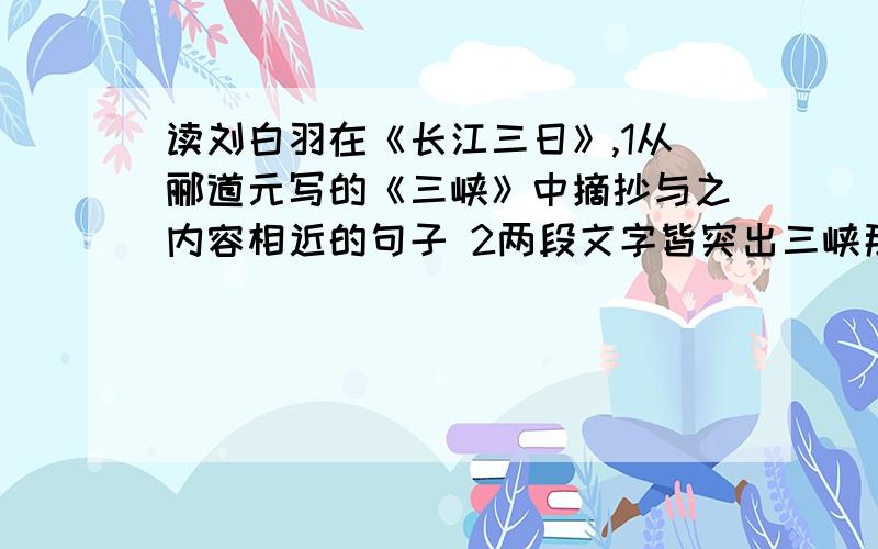 读刘白羽在《长江三日》,1从郦道元写的《三峡》中摘抄与之内容相近的句子 2两段文字皆突出三峡那些特点1从郦道元写的《三峡》中摘抄与之内容相近的句子2两段文字皆突出三峡那些特点