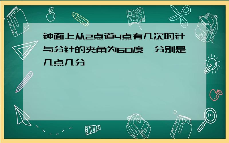 钟面上从2点道4点有几次时针与分针的夹角为60度,分别是几点几分