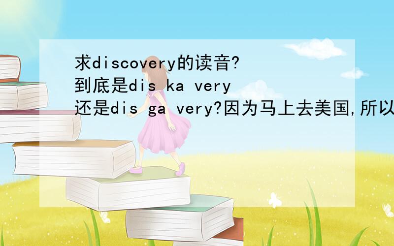 求discovery的读音?到底是dis ka very还是dis ga very?因为马上去美国,所以请告诉我美音发音!