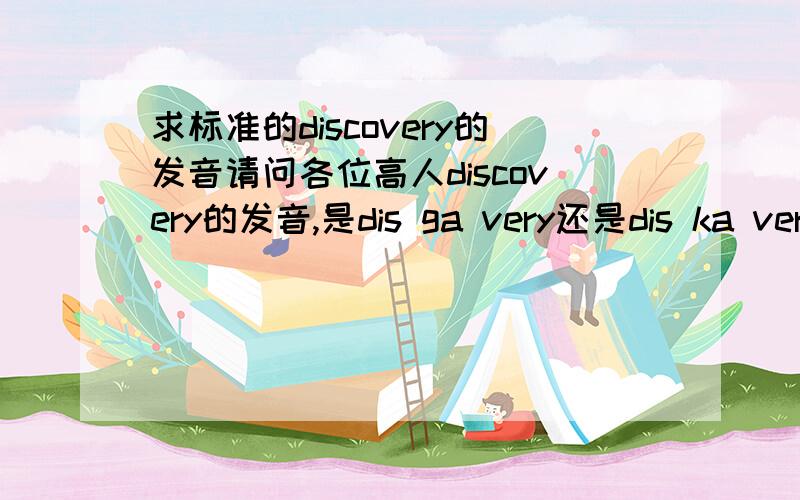 求标准的discovery的发音请问各位高人discovery的发音,是dis ga very还是dis ka very?为什么?