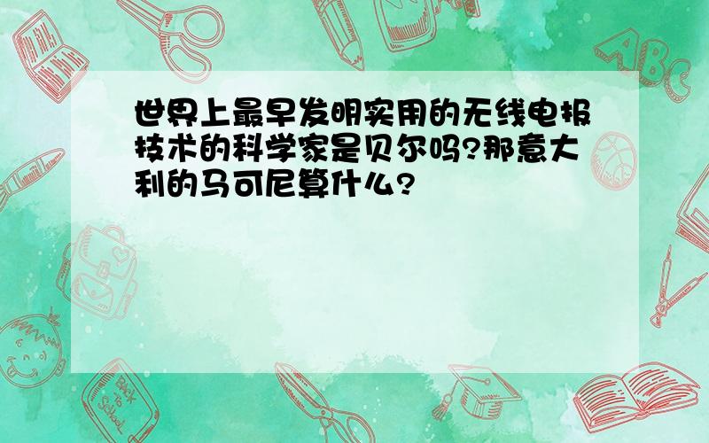 世界上最早发明实用的无线电报技术的科学家是贝尔吗?那意大利的马可尼算什么?