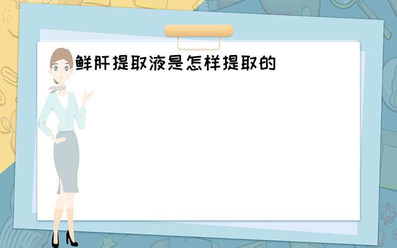 鲜肝提取液是怎样提取的