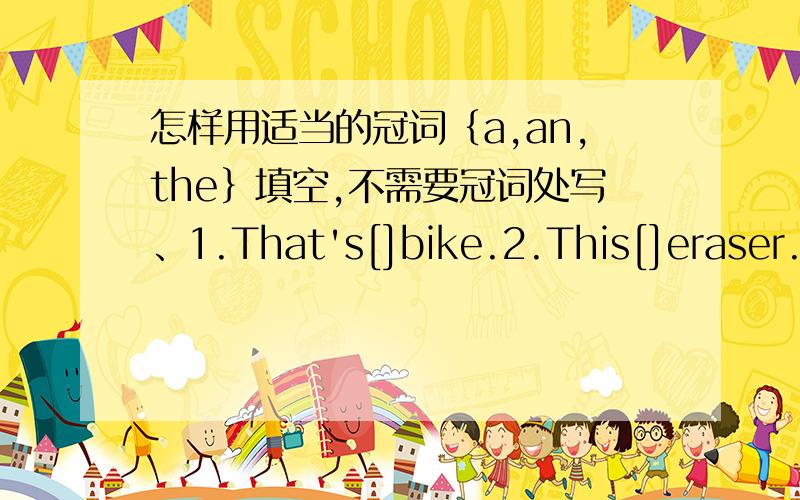 怎样用适当的冠词｛a,an,the｝填空,不需要冠词处写、1.That's[]bike.2.This[]eraser.3.Is it []english book?4.David isn't at []home.5.I can see[]