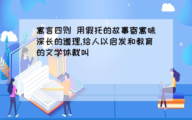 寓言四则 用假托的故事寄寓味深长的道理,给人以启发和教育的文学体裁叫