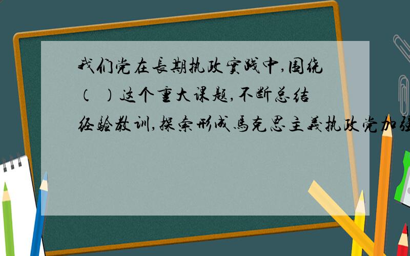 我们党在长期执政实践中,围绕（ ）这个重大课题,不断总结经验教训,探索形成马克思主义执政党加强自身建