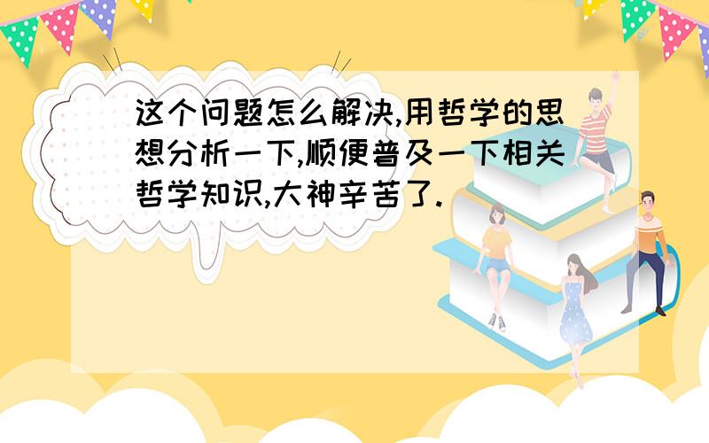 这个问题怎么解决,用哲学的思想分析一下,顺便普及一下相关哲学知识,大神辛苦了.