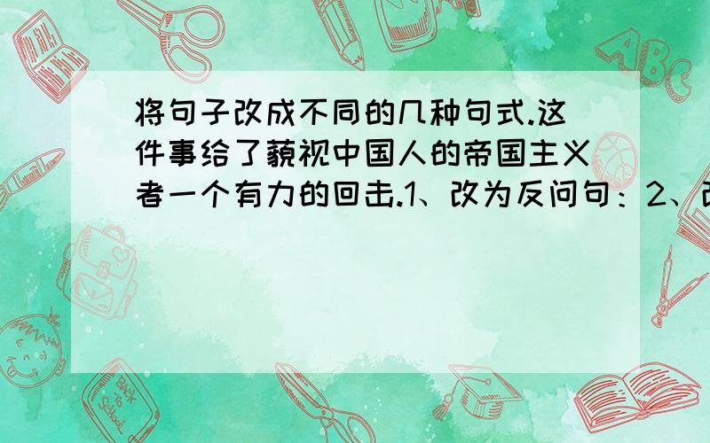 将句子改成不同的几种句式.这件事给了藐视中国人的帝国主义者一个有力的回击.1、改为反问句：2、改为感叹句：3、改为设问句：