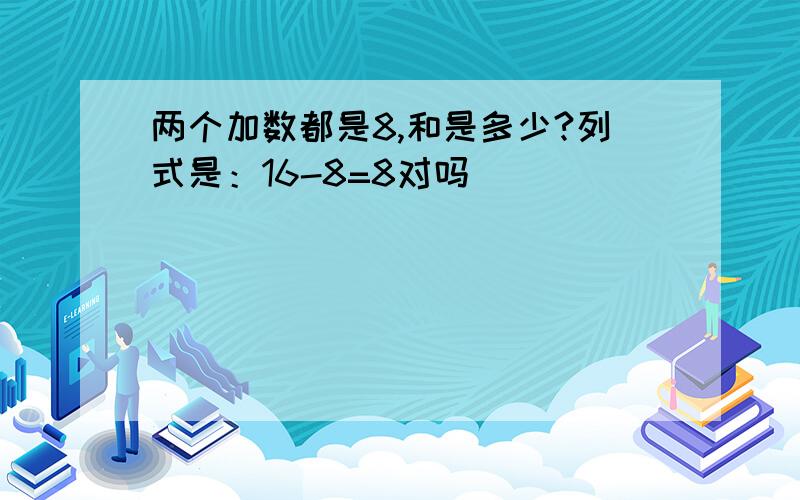 两个加数都是8,和是多少?列式是：16-8=8对吗