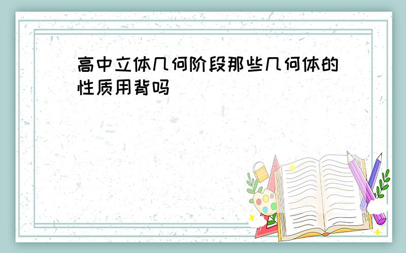 高中立体几何阶段那些几何体的性质用背吗