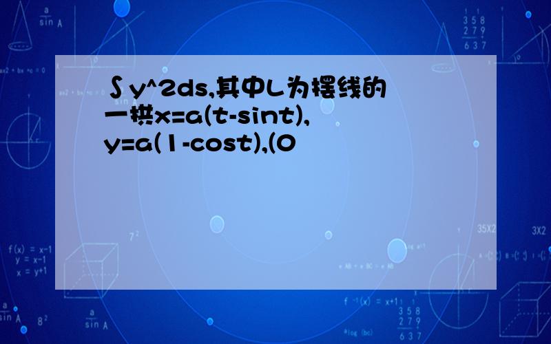 ∫y^2ds,其中L为摆线的一拱x=a(t-sint),y=a(1-cost),(0