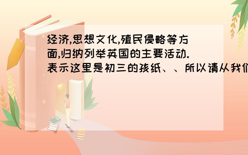 经济,思想文化,殖民侵略等方面,归纳列举英国的主要活动.表示这里是初三的孩纸、、所以请从我们学过的内容来分析、、谢谢哒、、QUQ