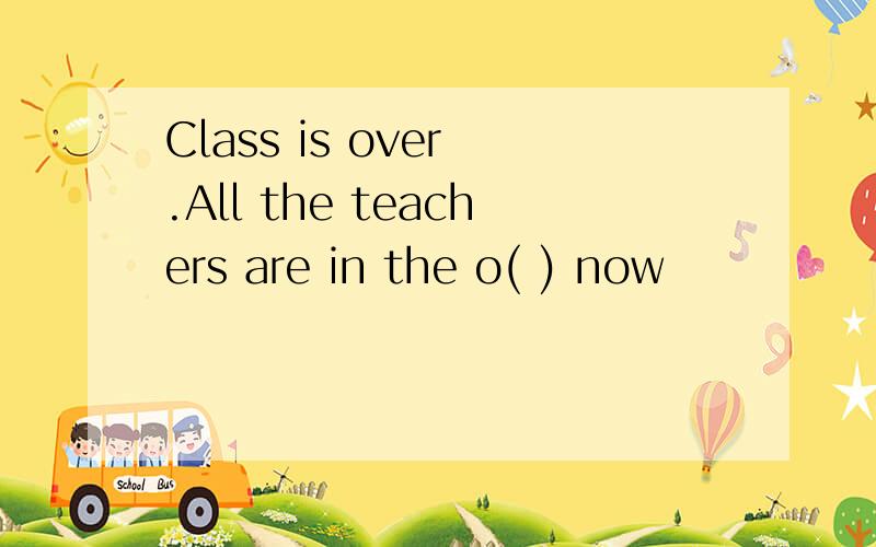 Class is over .All the teachers are in the o( ) now