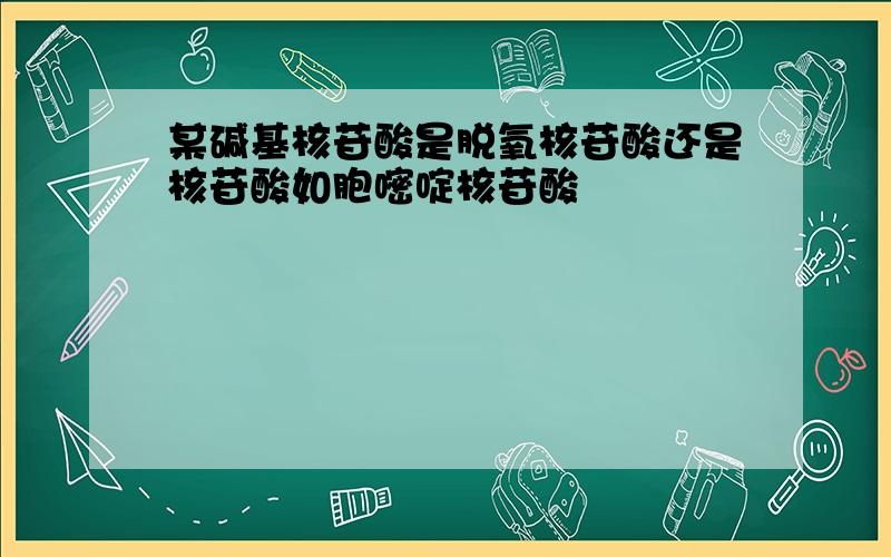 某碱基核苷酸是脱氧核苷酸还是核苷酸如胞嘧啶核苷酸