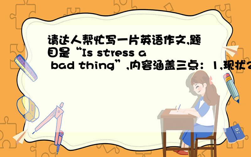 请达人帮忙写一片英语作文,题目是“Is stress a bad thing”,内容涵盖三点：1,现状2,人们的看法（原因）3,你的观点.字数在120字嘛,急用!