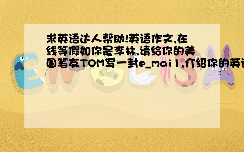 求英语达人帮助!英语作文,在线等假如你是李林,请给你的美国笔友TOM写一封e_mai1,介绍你的英语老师Mr.Lee要如下 他三十六岁有一个幸福的家!不吸烟不喜欢运动性格外向与学生相处很好!课后