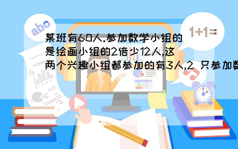 某班有60人.参加数学小组的是绘画小组的2倍少12人,这两个兴趣小组都参加的有3人,2 只参加数学小组的有多少人?占全班多少百分比?