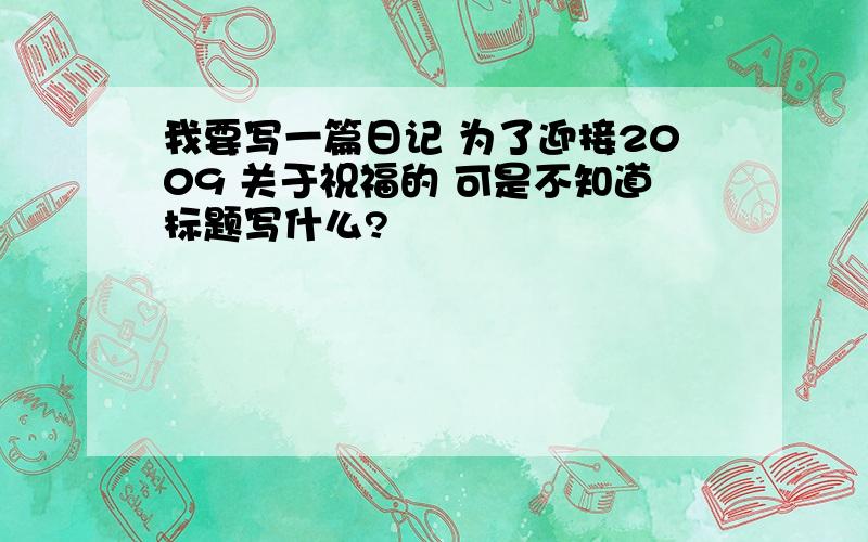 我要写一篇日记 为了迎接2009 关于祝福的 可是不知道标题写什么?