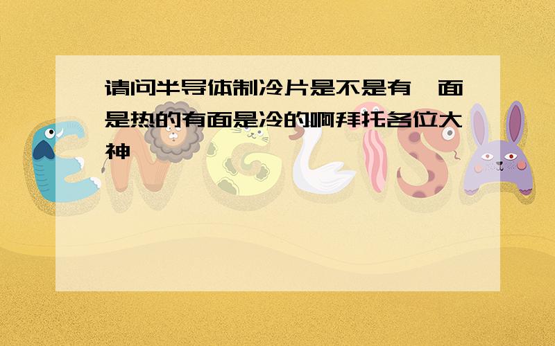 请问半导体制冷片是不是有一面是热的有面是冷的啊拜托各位大神