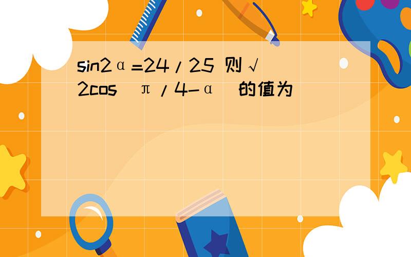 sin2α=24/25 则√2cos(π/4-α)的值为