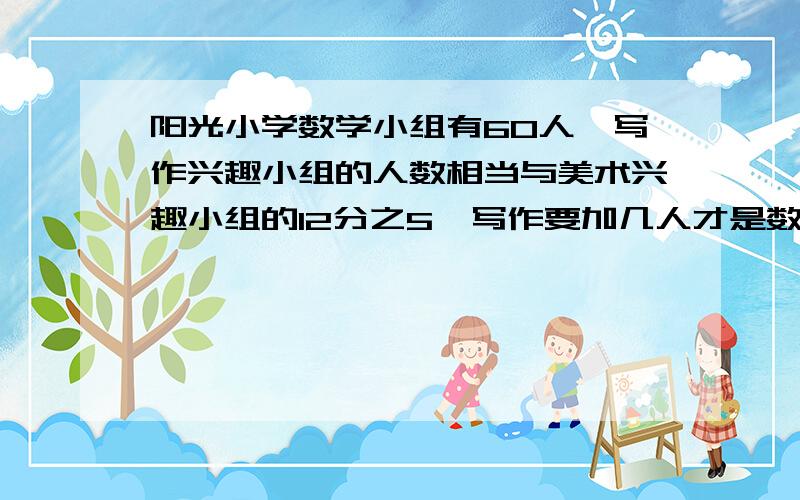 阳光小学数学小组有60人,写作兴趣小组的人数相当与美术兴趣小组的12分之5,写作要加几人才是数学的5分之4