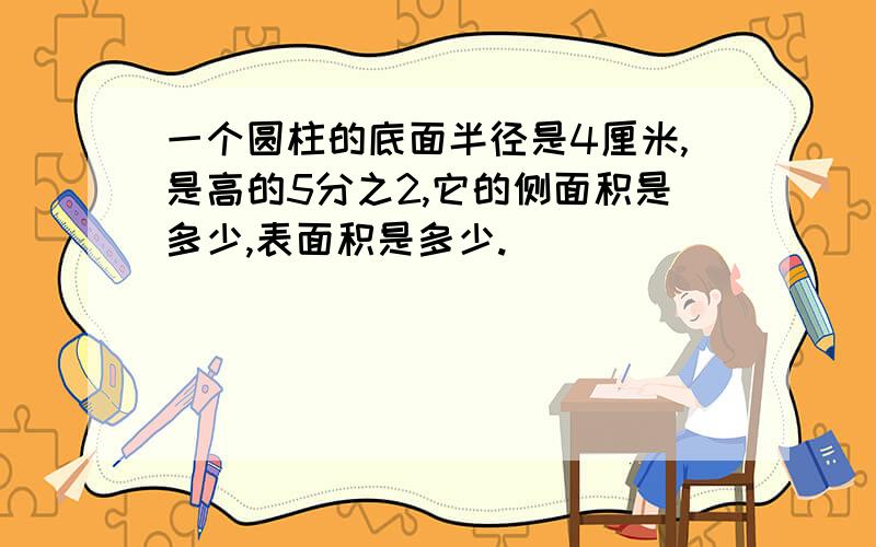 一个圆柱的底面半径是4厘米,是高的5分之2,它的侧面积是多少,表面积是多少.