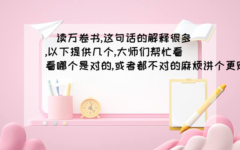 ＂读万卷书,这句话的解释很多,以下提供几个,大师们帮忙看看哪个是对的,或者都不对的麻烦讲个更贴切的.我上网查过,后半句只有引申义,没有字面意思,我问了语文老师,她也讲不清楚来着（