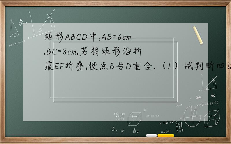 矩形ABCD中,AB=6cm,BC=8cm,若将矩形沿折痕EF折叠,使点B与D重合.（1）试判断四边形BEDF的形状说明理由