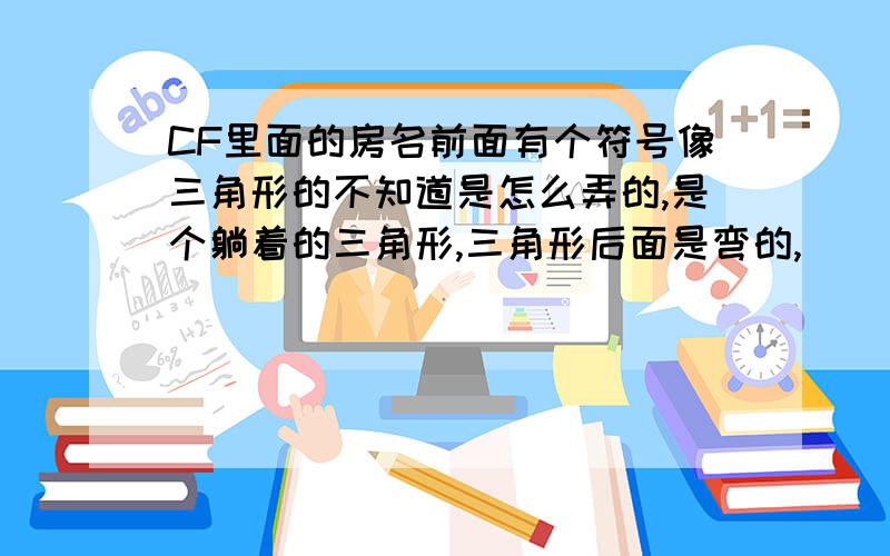 CF里面的房名前面有个符号像三角形的不知道是怎么弄的,是个躺着的三角形,三角形后面是弯的,