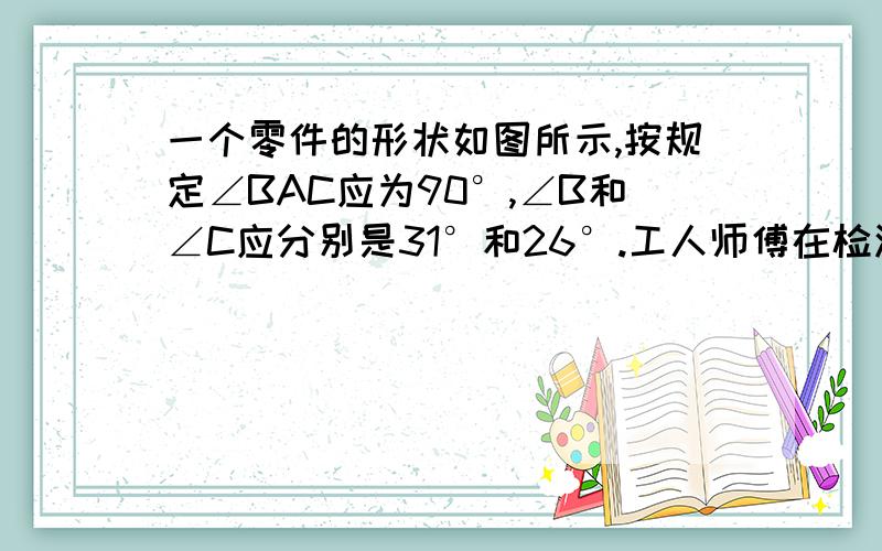 一个零件的形状如图所示,按规定∠BAC应为90°,∠B和∠C应分别是31°和26°.工人师傅在检测室测得∠BDC=152°.请判断这个零件是否符合规定,为什么?【急求】