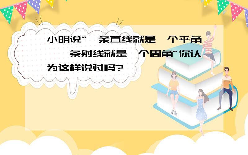 小明说“一条直线就是一个平角,一条射线就是一个周角”你认为这样说对吗?