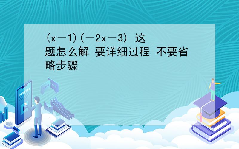 (x－1)(－2x－3) 这题怎么解 要详细过程 不要省略步骤