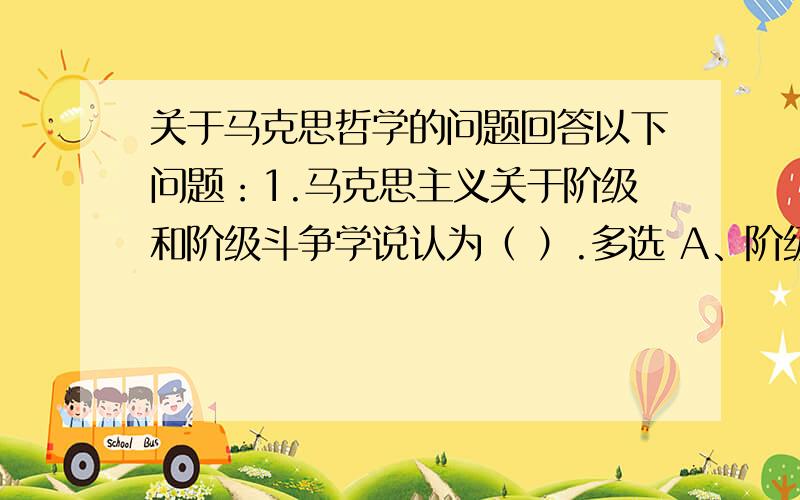 关于马克思哲学的问题回答以下问题：1.马克思主义关于阶级和阶级斗争学说认为（ ）.多选 A、阶级在生产力有一定发展而又发展不足的情况下产生和存在 B、阶级斗争归根到底是由于物质