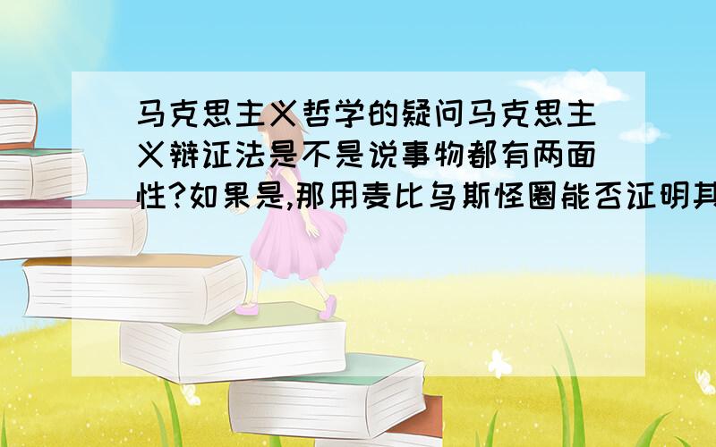 马克思主义哲学的疑问马克思主义辩证法是不是说事物都有两面性?如果是,那用麦比乌斯怪圈能否证明其错误?还是说事物在发展过程中解决对立矛盾而达到统一?如果这样,它与形而上的维物