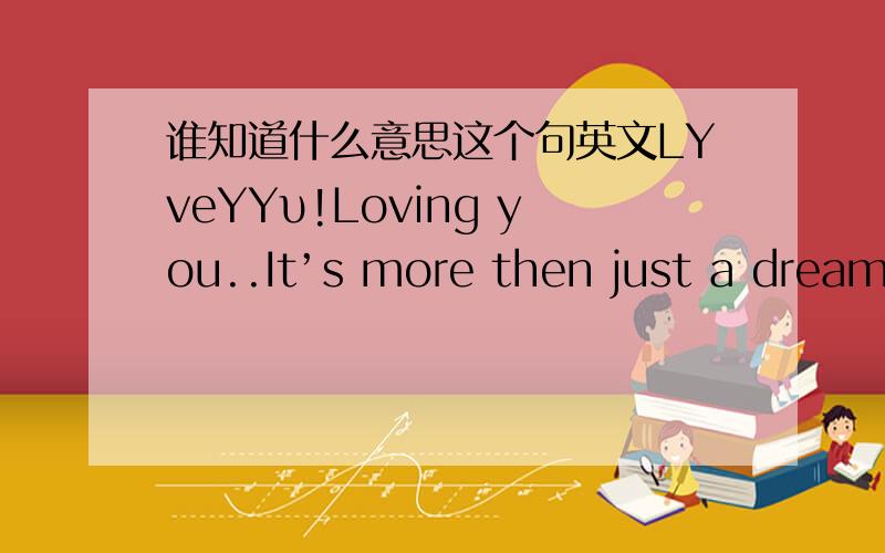 谁知道什么意思这个句英文LYveYYυ!Loving you..It’s more then just a dream come true,And everything that I do,It’s out of loving you.