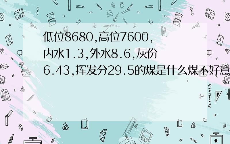 低位8680,高位7600,内水1.3,外水8.6,灰份6.43,挥发分29.5的煤是什么煤不好意思，低位是 6860