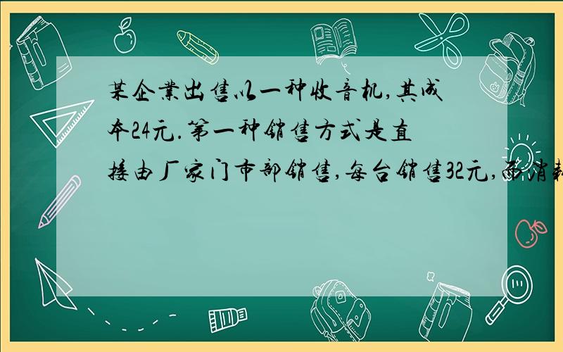 某企业出售以一种收音机,其成本24元.第一种销售方式是直接由厂家门市部销售,每台销售32元,而消耗用每月支出2400元,第二种销售方式是托商店销售,出场价售价28元.第一种与第二种销售方式