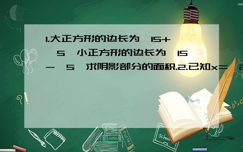 1.大正方形的边长为√15+√5,小正方形的边长为√15-√5,求阴影部分的面积.2.已知x=√2-1,求x的平方+3x-12.已知x=√2-1,求x的平方+3x-1的值.